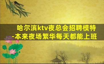 哈尔滨ktv夜总会招聘模特-本来夜场繁华每天都能上班